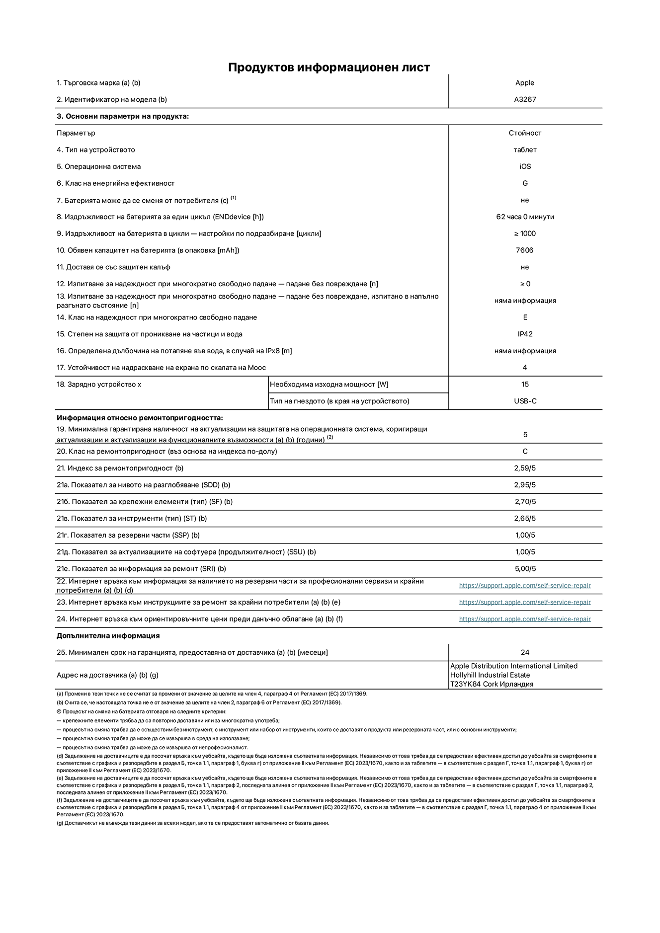 Продуктов информационен лист за 11-инчов iPad Air Wi-Fi + Cellular. Модел A3267. Доставено от Apple UK Ltd, 100 New Bridge Street, London EC4V 6JA. Тип устройство: таблет. Операционна система: iOS. Клас на енергийна ефективност за стандартен динамичен диапазон: G. Издръжливост на батерията 62 часа. Издръжливост на батерията в цикли: ≥ 1000. Обявен капацитет на батерията: 7606 mAh. Изпитване за надеждност при многократно свободно падане - падане без повреждане: ≥ 0. Клас на надеждност при многократно свободно падане: Е. Степен на защита от проникване на частици и вода: IP42. Устойчивост на надраскване на екрана по скалата на твърдост на Моос: 4. Необходима изходна мощност на зарядното устройство: 15 W. Тип на гнездото за зарядно устройство: USB-C. Минимална гарантирана наличност на актуализации за сигурност на операционната система, коригиращи актуализации и актуализации на функционалността: 5 години. Клас на ремонтопригодност: C. Индекс на ремонтопригодност: 2,59/5. Показател за нивото на разглобяване: 2,95/5. Показател за крепежни елементи (вид): 2,70/5. Показател за инструменти: 2,65/5. Показател за резервни части: 1,00/5. Показател за актуализации на софтуера: 1,00/5. Показател за информация за ремонт: 5,00/5. Уебвръзка към информация за наличността на резервни части за професионални сервизи и крайни потребители: https://support.apple.com/self-service-repair. Уебвръзка към инструкции за ремонт за крайни потребители: https://support.apple.com/self-service-repair. Уебвръзка към ориентировъчни цени преди данъци: https://support.apple.com/self-service-repair. Предлага се 24-месечна обща гаранция.