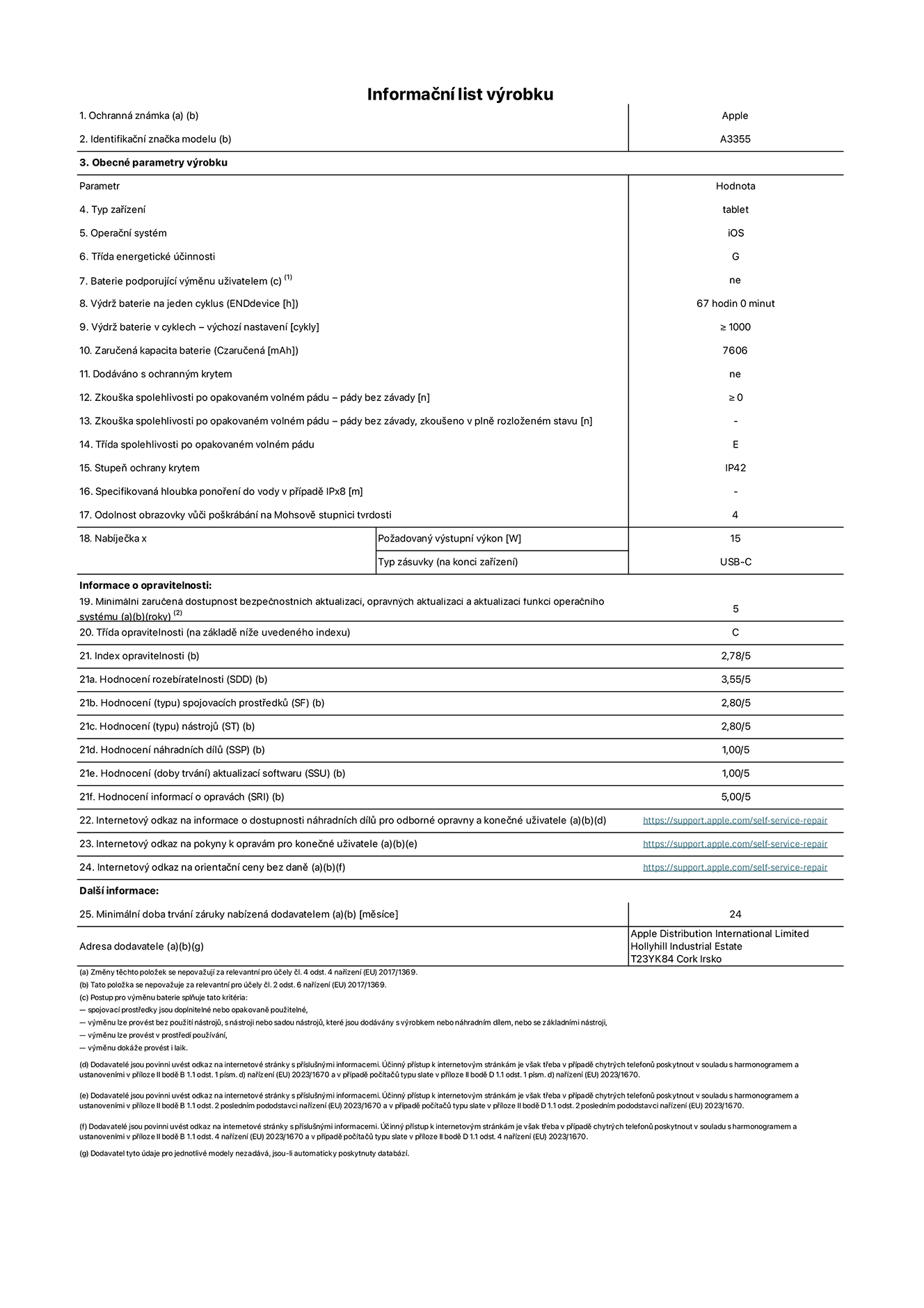 Informační list výrobku iPad Wi-Fi + Cellular, model A3355. Dodala společnost Apple Distribution International Ltd, Hollyhill Industrial Estate. Cork, Irsko T23 YK84. Typ zařízení: tablet. Operační systém: iOS. Třída energetické účinnosti: G. Baterie vyměnitelná uživatelem: ne. Výdrž baterie: 67 hodin. Výdrž baterie v cyklech: ≥ 1000. Zaručená kapacita baterie: 7606 mAh. Zkouška spolehlivosti po opakovaném volném pádu – pády bez závady: ≥ 0. Třída spolehlivosti po opakovaném volném pádu: E. Stupeň ochrany krytem: IP42. Odolnost obrazovky vůči poškrábání na Mohsově stupnici tvrdosti: 4. Požadovaný výstupní výkon nabíječky: 15 W. Typ nabíjecí zásuvky: USB‑C. Minimální zaručená dostupnost bezpečnostních aktualizací, opravných aktualizací a aktualizací funkcí operačního systému: 5 let. Třída opravitelnosti: C. Index opravitelnosti: 2,78/5. Hodnocení rozebíratelnosti: 3,55/5. Hodnocení spojovacích prostředků: 2,80/5. Hodnocení nástrojů: 2,80/5. Hodnocení náhradních dílů: 1,00/5. Hodnocení aktualizací softwaru: 1,00/5. Hodnocení informací o opravách: 5,00/5. Internetový odkaz na informace o dostupnosti náhradních dílů pro odborné opravny a konečné uživatele: https://support.apple.com/self-service-repair. Internetový odkaz na pokyny k opravám pro konečné uživatele: https://support.apple.com/self-service-repair. Internetový odkaz na orientační ceny bez daně: https://support.apple.com/self-service-repair. Je nabízena obecná 24měsíční záruka.