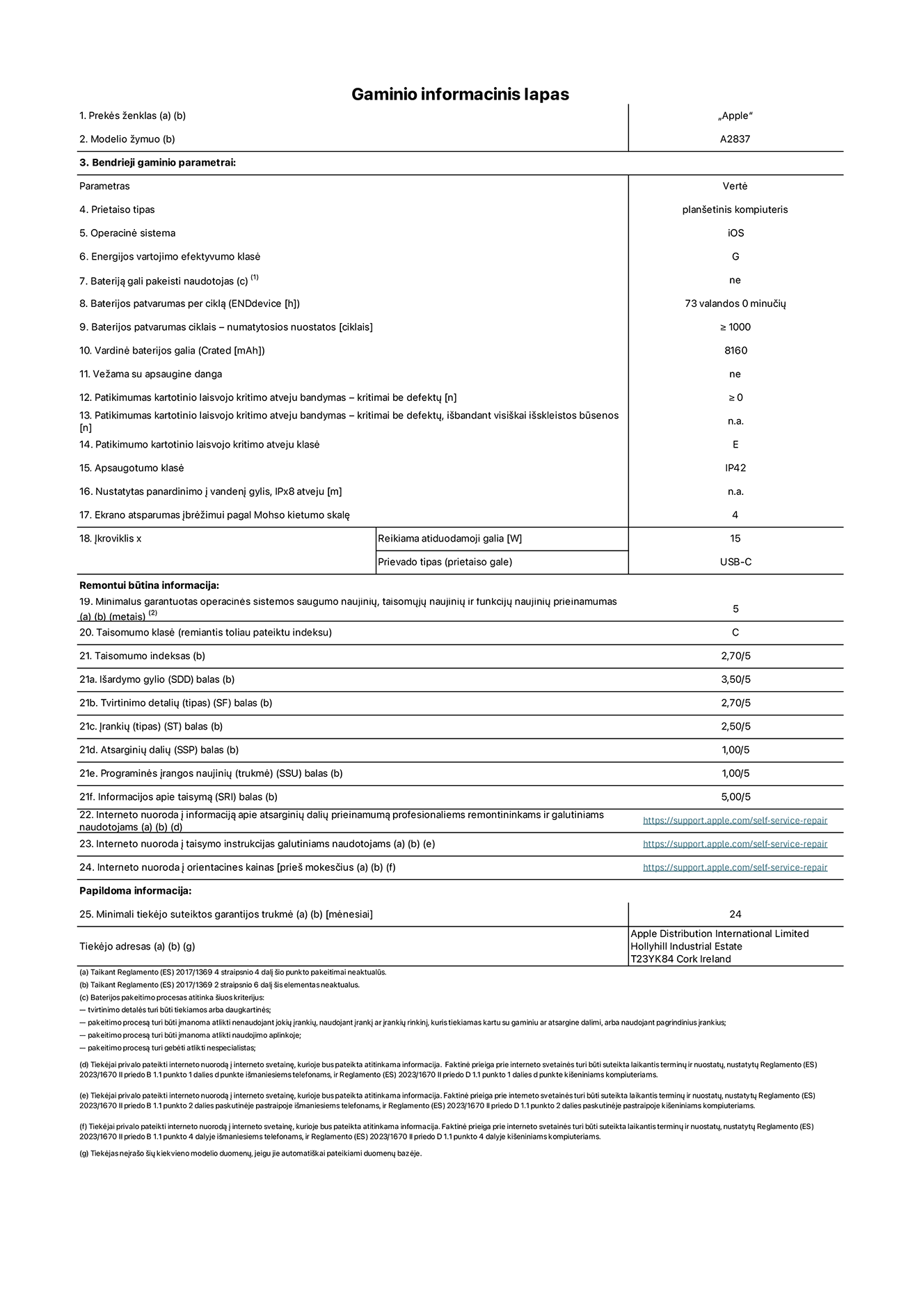 Gaminio informacinis lapas, 11 colių „iPad Pro Wi-Fi + Cellular“, modelis A2837. Pateikė „Apple Distribution International Ltd“, „Hollyhill Industrial Estate“. Korkas, Airija T23 YK84. Prietaiso tipas: planšetinis kompiuteris. Operacinė sistema: „iOS“. Energijos vartojimo efektyvumo klasė: G. Bateriją gali pakeisti naudotojas: ne. Baterijos patvarumas: 73 valandos. Baterijos patvarumas ciklais: ≥ 1 000. Vardinė baterijos galia: 8 160 mAh. Patikimumo testas kartotinio laisvojo kritimo atveju – kritimai be defektų: ≥ 0. Patikimumo kartotinio laisvojo kritimo atveju klasė: E. Apsaugotumo klasė: IP42. Ekrano atsparumas įbrėžimui pagal Mohso kietumo skalę: 4. Įkroviklio reikiama atiduodamoji galia: 15 W. Įkroviklio prievado tipas: USB-C. Minimalus garantuotas operacinės sistemos saugumo naujinių, taisomųjų naujinių ir funkcijų naujinių prieinamumas: 5 metai. Taisomumo klasė: C. Taisomumo indeksas: 2,70/5. Išardymo gylio balas: 3,50/5. Tvirtinimo detalių balas: 2,70/5. Įrankių balas: 2,50/5. Atsarginių dalių balas: 1,00/5. Programinės įrangos naujinių balas: 1,00/5. Informacijos apie taisymą balas: 5,00/5. Interneto nuoroda į informaciją apie atsarginių dalių prieinamumą profesionaliems remontininkams ir galutiniams naudotojams: https://support.apple.com/self-service-repair. Interneto nuoroda į taisymo instrukcijas galutiniams naudotojams: https://support.apple.com/self-service-repair. Nuoroda į orientacines kainas prieš mokesčius: https://support.apple.com/self-service-repair. Siūloma 24 mėnesių bendroji garantija.