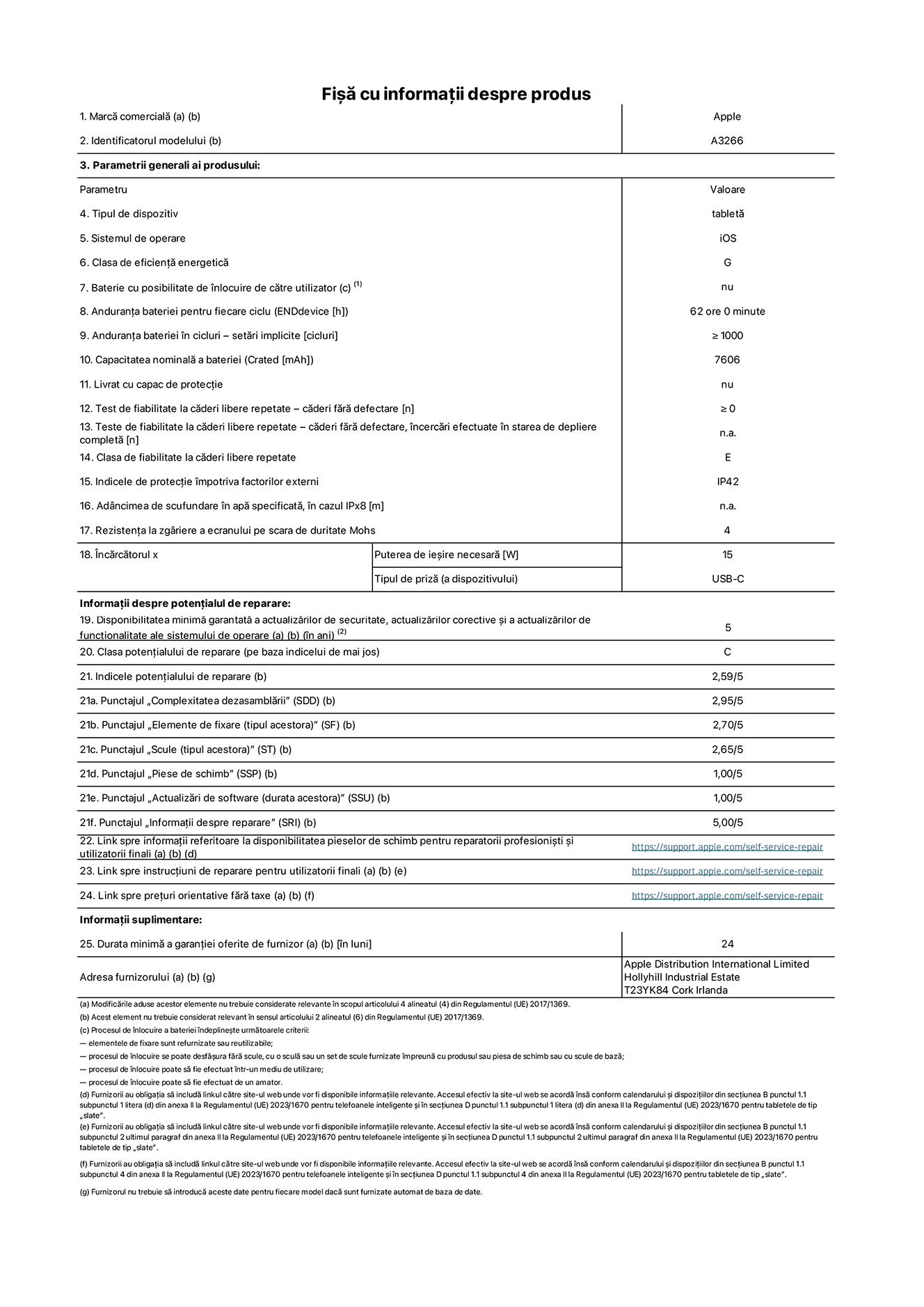 Fișa cu informații despre produs pentru iPad Air Wi-Fi de 11 inchi. Modelul A3266. Furnizată de Apple UK Ltd, 100 New Bridge Street, Londra EC4V 6JA. Tipul de dispozitiv: tabletă. Sistemul de operare: iOS. Clasa de eficiență energetică pentru Interval Dinamic Standard: G. Anduranța bateriei: 62 de ore. Anduranța bateriei în cicluri: ≥ 1000. Capacitatea nominală a bateriei: 7606 mAh. Test de fiabilitate la căderi libere repetate – căderi fără defectare: ≥ 0. Clasa de fiabilitate la căderi libere repetate: E. Indicele de protecție împotriva factorilor externi: IP42. Rezistența la zgâriere a ecranului pe scara de duritate Mohs: 4. Puterea de ieșire necesară pentru încărcător: 15 W. Tipul de priză pentru încărcător: USB-C. Disponibilitatea minimă garantată a actualizărilor de securitate, a actualizărilor corective și a actualizărilor de funcționalitate ale sistemului de operare: 5 ani. Clasa potențialului de reparare: C. Indicele potențialului de reparare: 2,59/5. Punctajul „Complexitatea dezasamblării”: 2,95/5. Punctajul „Elemente de fixare (tipul acestora)”: 2,70/5. Punctajul „Scule”: 2,65/5. Punctajul „Piese de schimb”: 1,00/5. Punctajul „Actualizări de software”: 1,00/5. Punctajul „Informații despre reparare”: 5,00/5. Link spre informații referitoare la disponibilitatea pieselor de schimb pentru reparatorii profesioniști și utilizatorii finali: https://support.apple.com/self-service-repair. Link spre instrucțiuni de reparare pentru utilizatorii finali: https://support.apple.com/self-service-repair. Link spre prețuri orientative fără taxe: https://support.apple.com/self-service-repair. Garanție generală oferită: 24 de luni.