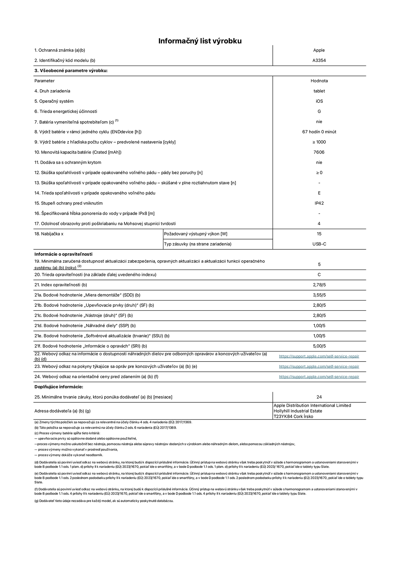 Informačný list produktu k iPadu Wi-Fi, model A3354. Dodala spoločnosť Apple Distribution International Ltd, Hollyhill Industrial Estate. Cork, Írsko T23 YK84. Druh zariadenia: tablet. Operačný systém: iOS. Trieda energetickej účinnosti: G. Batéria vymeniteľná spotrebiteľom: nie. Výdrž batérie: 67 hodín. Výdrž batérie z hľadiska počtu cyklov: ≥ 1 000. Menovitá kapacita batérie: 7 606 mAh. Skúška spoľahlivosti v prípade opakovaného voľného pádu – pády bez poruchy: ≥ 0. Trieda spoľahlivosti v prípade opakovaného voľného pádu: E. Stupeň ochrany pred vniknutím: IP42. Odolnosť obrazovky proti poškriabaniu na Mohsovej stupnici tvrdosti: 4. Výstupný výkon nabíjačky: 15 W. Typ zásuvky nabíjačky: USB-C. Minimálna zaručená dostupnosť aktualizácií zabezpečenia, opravných aktualizácií a aktualizácií funkcií operačného systému: 5 rokov. Trieda opraviteľnosti: C. Index opraviteľnosti: 2,78/5. Bodové hodnotenie „Miera demontáže“: 3,55/5. Bodové hodnotenie „Upevňovacie prvky“: 2,80/5. Bodové hodnotenie „Nástroje“: 2,80/5. Bodové hodnotenie „Náhradné diely“: 1,00/5. Bodové hodnotenie „Softvérové aktualizácie“: 1,00/5. Bodové hodnotenie „Informácie o opravách“: 5,00/5. Webový odkaz na informácie o dostupnosti náhradných dielov pre odborných opravárov a koncových užívateľov: https://support.apple.com/self-service-repair. Webový odkaz na pokyny týkajúce sa opráv pre koncových užívateľov: https://support.apple.com/self-service-repair. Webový odkaz na orientačné ceny pred zdanením: https://support.apple.com/self-service-repair. Ponúkame 24-mesačnú všeobecnú záruku.